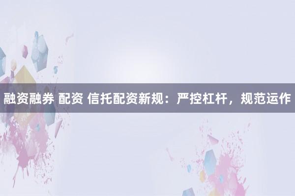 融资融券 配资 信托配资新规：严控杠杆，规范运作