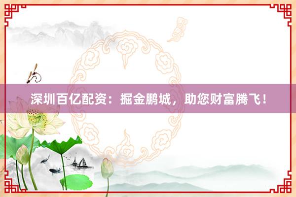 深圳百亿配资：掘金鹏城，助您财富腾飞！