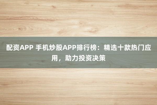 配资APP 手机炒股APP排行榜：精选十款热门应用，助力投资决策