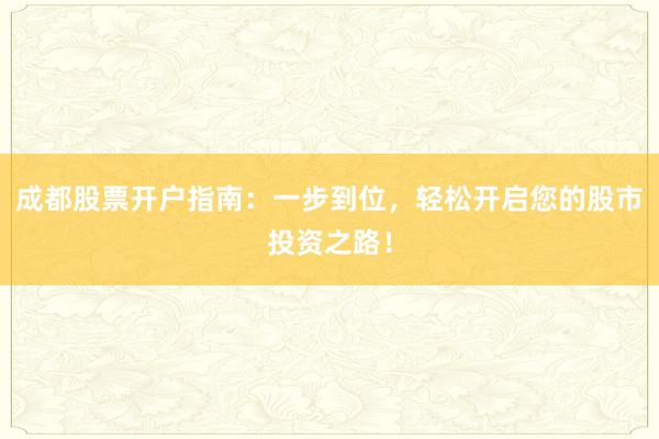 成都股票开户指南：一步到位，轻松开启您的股市投资之路！