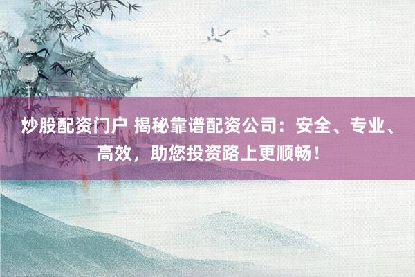 炒股配资门户 揭秘靠谱配资公司：安全、专业、高效，助您投资路上更顺畅！