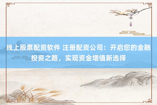 线上股票配资软件 注册配资公司：开启您的金融投资之路，实现资金增值新选择