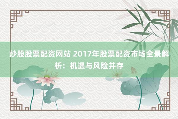 炒股股票配资网站 2017年股票配资市场全景解析：机遇与风险并存