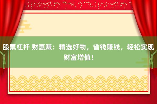 股票杠杆 财惠赚：精选好物，省钱赚钱，轻松实现财富增值！