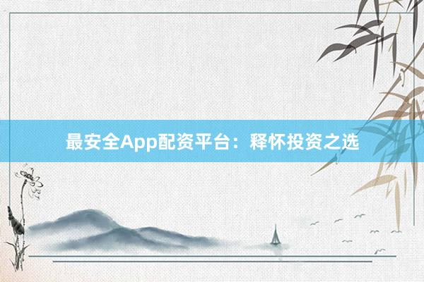 最安全App配资平台：释怀投资之选