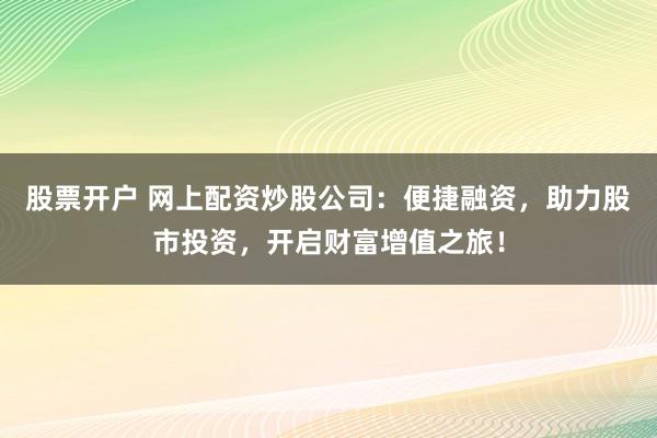 股票开户 网上配资炒股公司：便捷融资，助力股市投资，开启财富增值之旅！