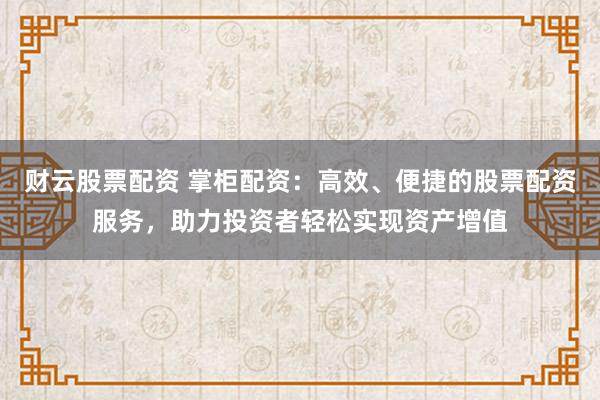 财云股票配资 掌柜配资：高效、便捷的股票配资服务，助力投资者轻松实现资产增值