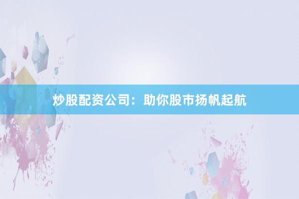 炒股配资公司：助你股市扬帆起航