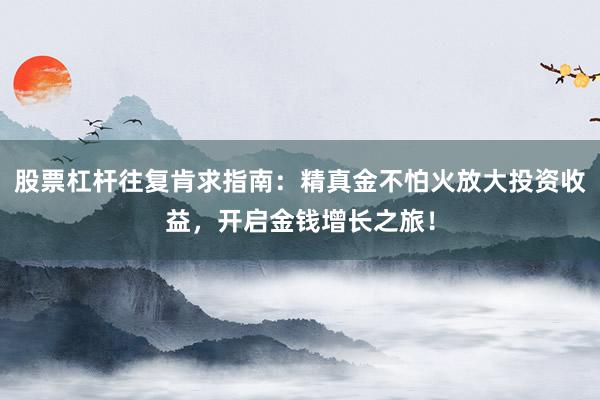 股票杠杆往复肯求指南：精真金不怕火放大投资收益，开启金钱增长之旅！