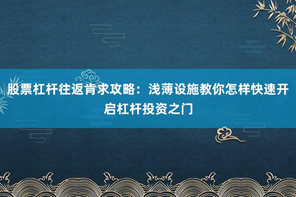 股票杠杆往返肯求攻略：浅薄设施教你怎样快速开启杠杆投资之门