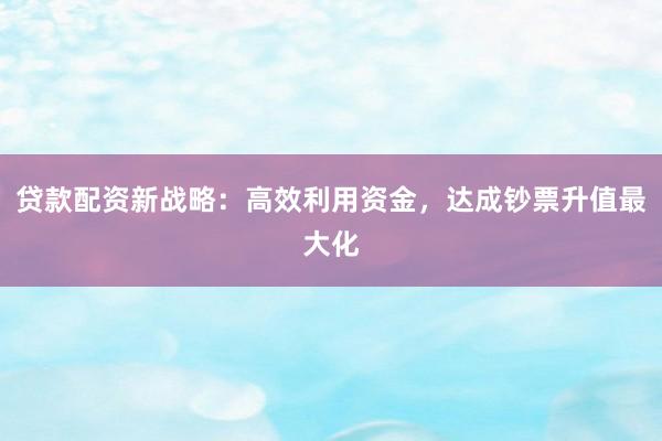 贷款配资新战略：高效利用资金，达成钞票升值最大化