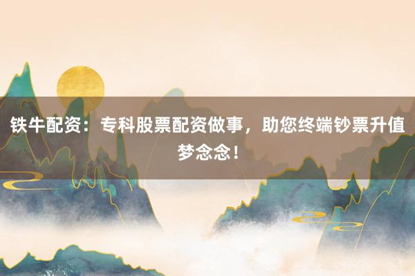铁牛配资：专科股票配资做事，助您终端钞票升值梦念念！