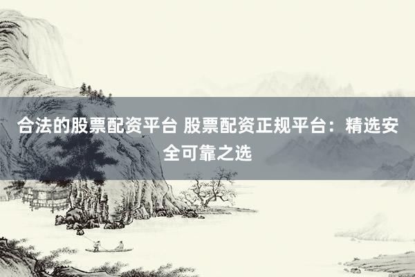 合法的股票配资平台 股票配资正规平台：精选安全可靠之选