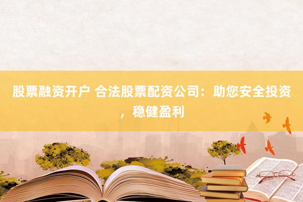 股票融资开户 合法股票配资公司：助您安全投资，稳健盈利
