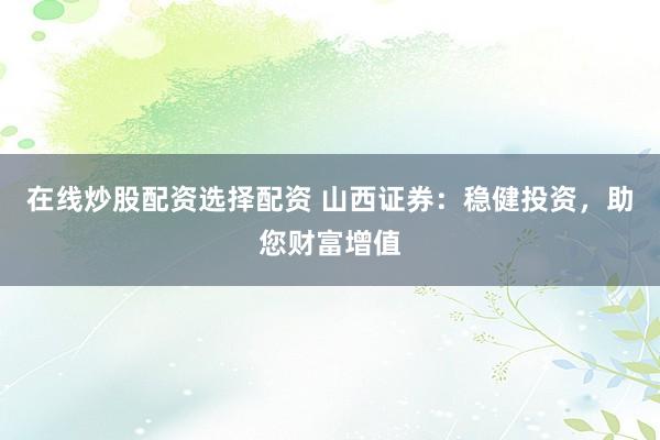 在线炒股配资选择配资 山西证券：稳健投资，助您财富增值