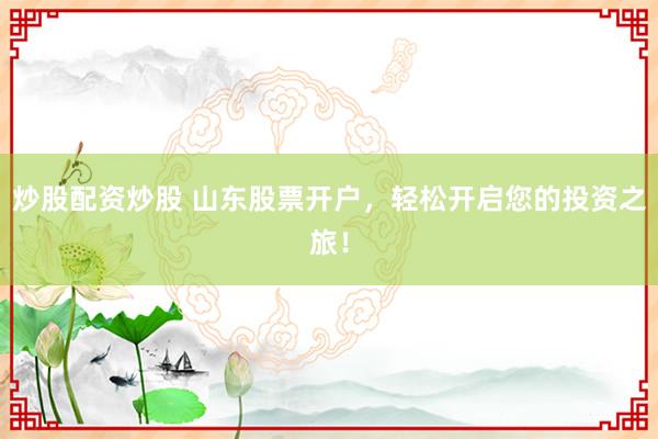炒股配资炒股 山东股票开户，轻松开启您的投资之旅！