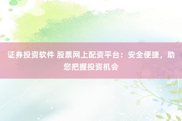 证券投资软件 股票网上配资平台：安全便捷，助您把握投资机会