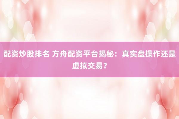 配资炒股排名 方舟配资平台揭秘：真实盘操作还是虚拟交易？