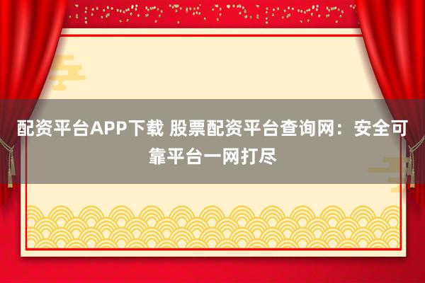 配资平台APP下载 股票配资平台查询网：安全可靠平台一网打尽