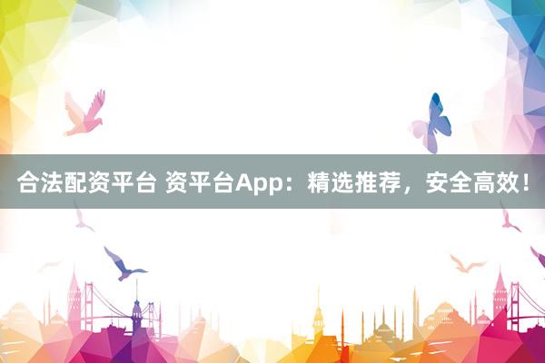 合法配资平台 资平台App：精选推荐，安全高效！