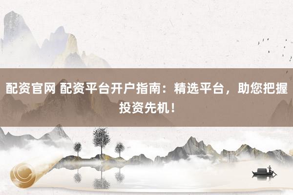 配资官网 配资平台开户指南：精选平台，助您把握投资先机！