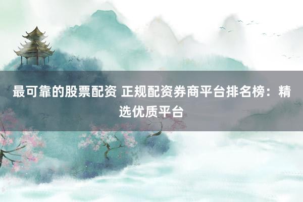 最可靠的股票配资 正规配资券商平台排名榜：精选优质平台