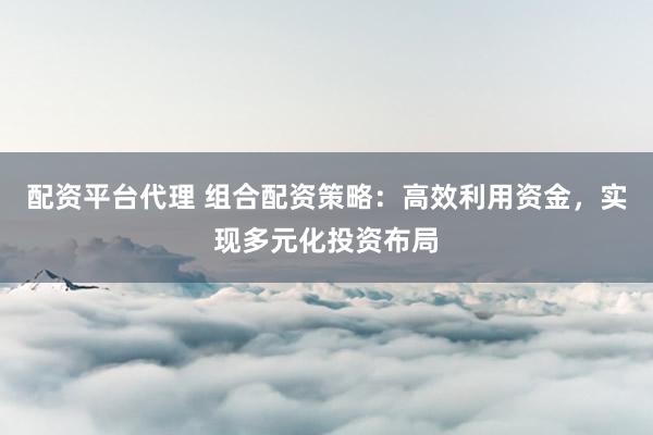 配资平台代理 组合配资策略：高效利用资金，实现多元化投资布局