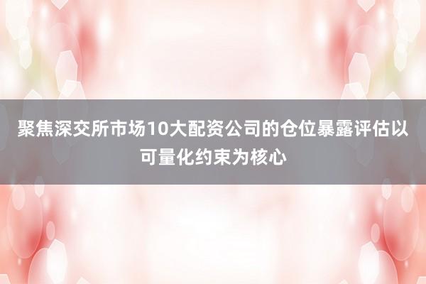 聚焦深交所市场10大配资公司的仓位暴露评估以可量化约束为核心