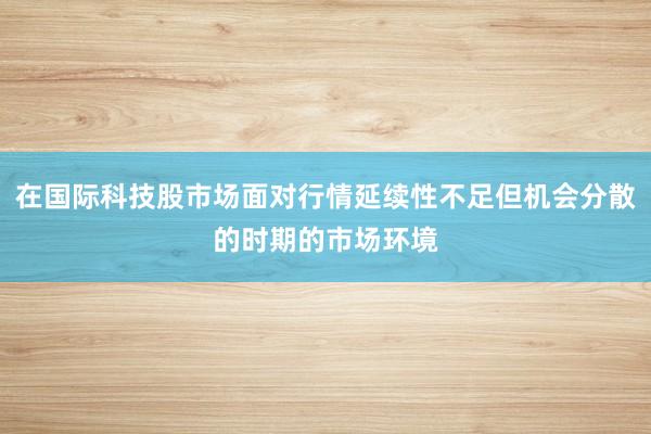 在国际科技股市场面对行情延续性不足但机会分散的时期的市场环境
