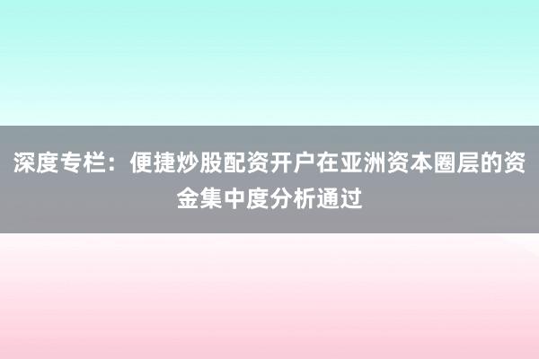 深度专栏：便捷炒股配资开户在亚洲资本圈层的资金集中度分析通过