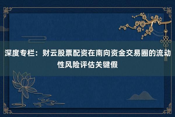 深度专栏：财云股票配资在南向资金交易圈的流动性风险评估关键假