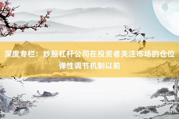 深度专栏：炒股杠杆公司在投资者关注市场的仓位弹性调节机制以前