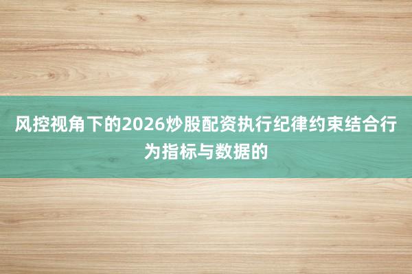 风控视角下的2026炒股配资执行纪律约束结合行为指标与数据的