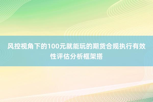 风控视角下的100元就能玩的期货合规执行有效性评估分析框架搭