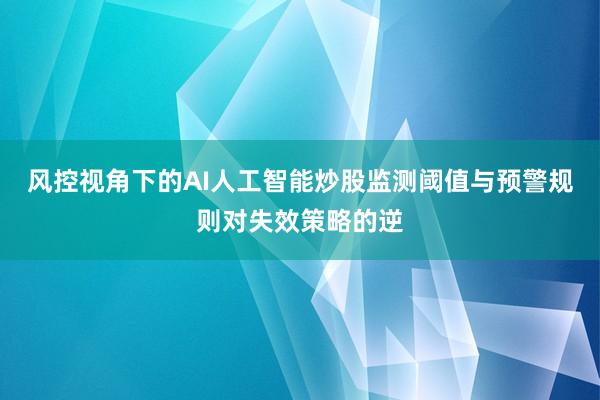 风控视角下的AI人工智能炒股监测阈值与预警规则对失效策略的逆
