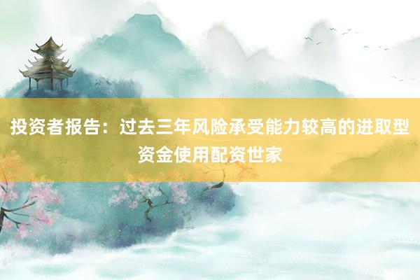 投资者报告：过去三年风险承受能力较高的进取型资金使用配资世家