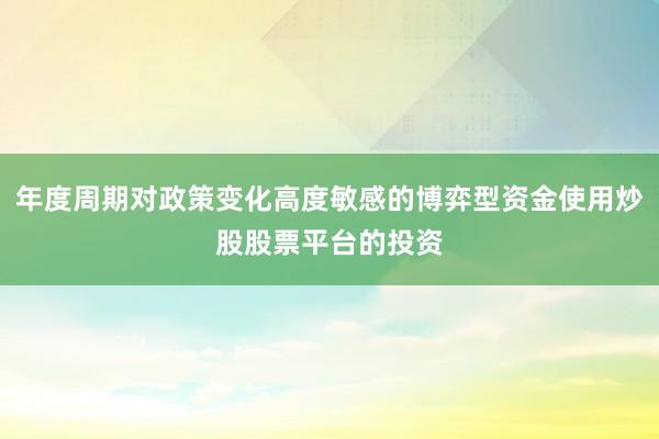 年度周期对政策变化高度敏感的博弈型资金使用炒股股票平台的投资