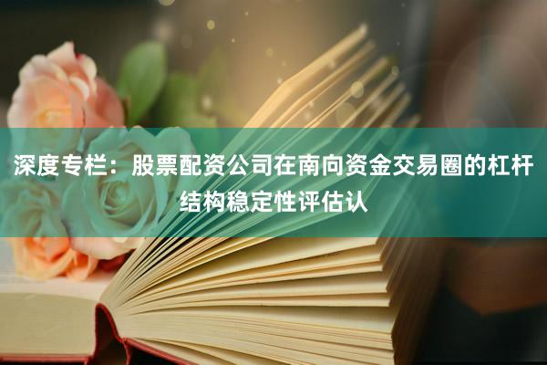 深度专栏：股票配资公司在南向资金交易圈的杠杆结构稳定性评估认