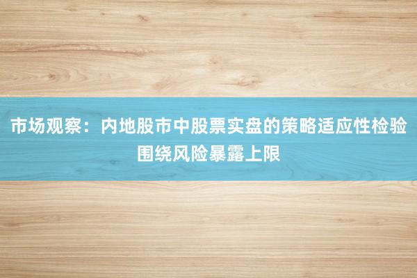 市场观察：内地股市中股票实盘的策略适应性检验围绕风险暴露上限