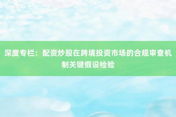 深度专栏：配资炒股在跨境投资市场的合规审查机制关键假设检验