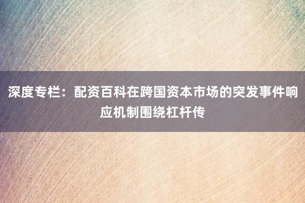 深度专栏：配资百科在跨国资本市场的突发事件响应机制围绕杠杆传