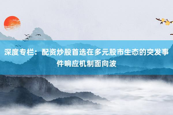 深度专栏：配资炒股首选在多元股市生态的突发事件响应机制面向波