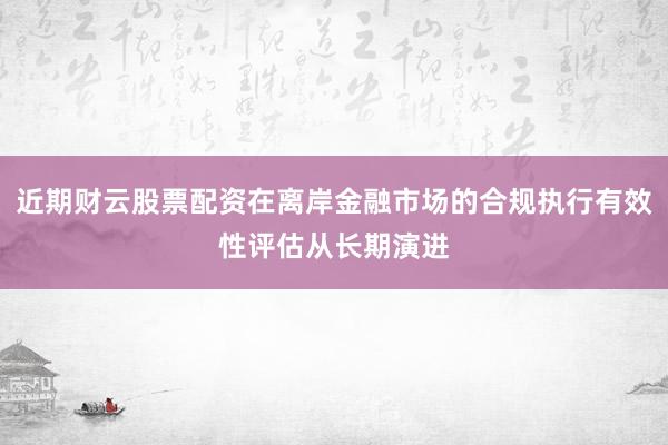近期财云股票配资在离岸金融市场的合规执行有效性评估从长期演进