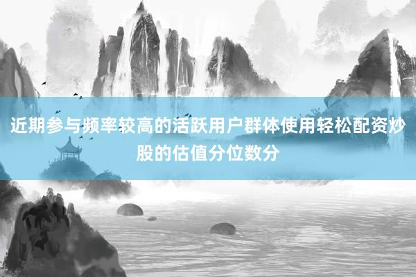 近期参与频率较高的活跃用户群体使用轻松配资炒股的估值分位数分