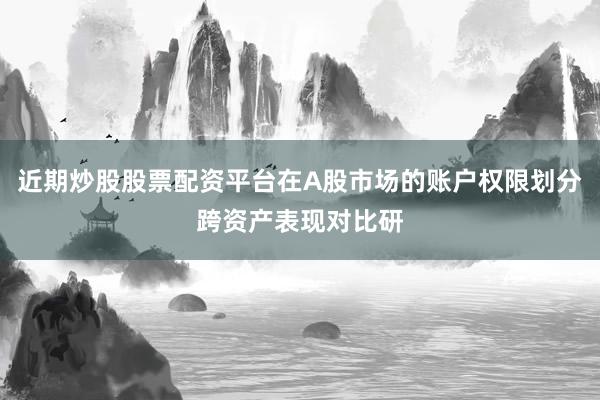 近期炒股股票配资平台在A股市场的账户权限划分跨资产表现对比研