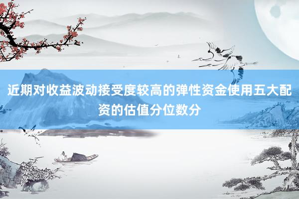 近期对收益波动接受度较高的弹性资金使用五大配资的估值分位数分
