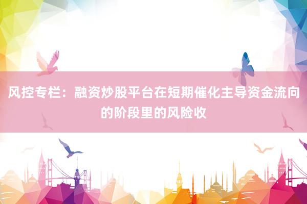 风控专栏：融资炒股平台在短期催化主导资金流向的阶段里的风险收