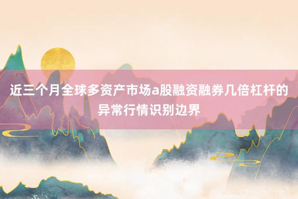 近三个月全球多资产市场a股融资融券几倍杠杆的异常行情识别边界