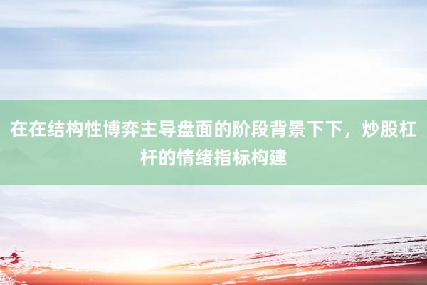 在在结构性博弈主导盘面的阶段背景下下，炒股杠杆的情绪指标构建