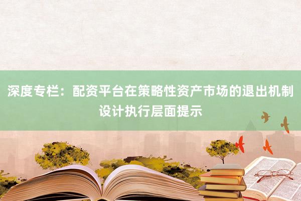 深度专栏：配资平台在策略性资产市场的退出机制设计执行层面提示